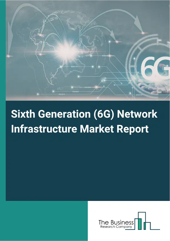 Sixth Generation (6G) Network Infrastructure Market Report 2026 Sixth Generation (6G) Network Infrastructure Market Report 2026